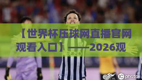 【世界杯压球网直播官网观看入口】——2026观赛新姿势,你get了吗?