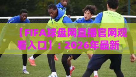 【FIFA球盘网直播官网观看入口】: 2026年最新入口与观赛体验全解析