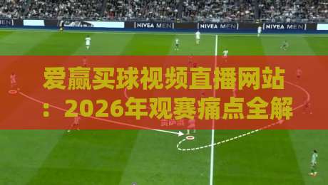 爱赢买球视频直播网站:2026年观赛痛点全解决,老球迷私藏秘籍大公开