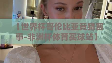 【世界杯哥伦比亚竞猜赛事-非洲杯体育买球站】！2026年球迷必看的高效玩法指南