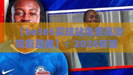 【be365买球站免费高清观看直播】:2026年球迷必看的五大观赛技巧