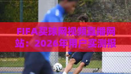 FIFA买球网视频直播网站:2026年用户实测报告与避坑技巧【独家】