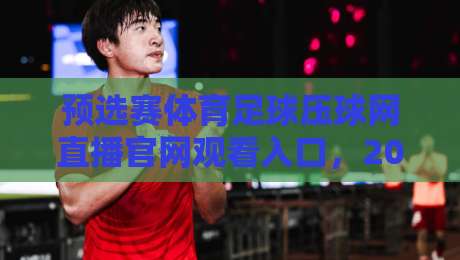 预选赛体育足球压球网直播官网观看入口,2026年球迷必收的观赛指南