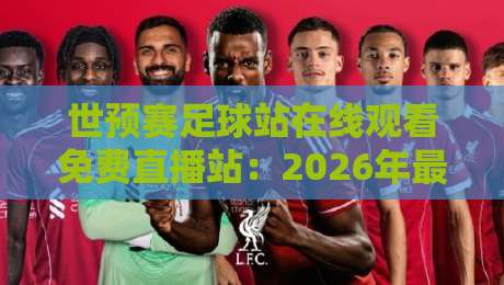 世预赛足球站在线观看免费直播站:2026年最佳观赛渠道大揭秘!