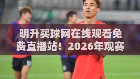 明升买球网在线观看免费直播站!2026年观赛新体验全解析