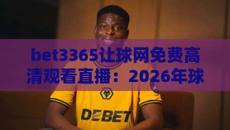 bet3365让球网免费高清观看直播:2026年球迷必知的四大观赛新姿势