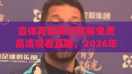 壹体育体育投球赛免费高清观看直播,2026年观赛新姿势你get了吗?