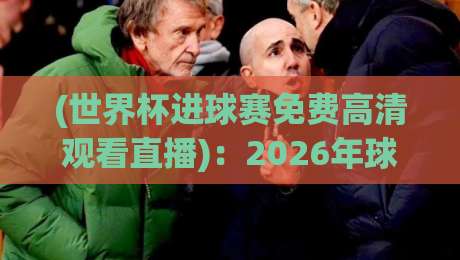 (世界杯进球赛免费高清观看直播)：2026年球迷必备指南，零成本看巨星破门