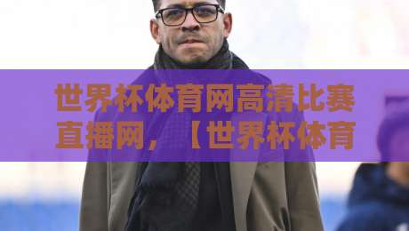 世界杯体育网高清比赛直播网,【世界杯体育网高清比赛直播网】2026年观赛新体验全面评测