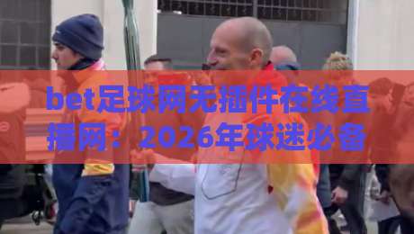 bet足球网无插件在线直播网:2026年球迷必备的免费观赛神器