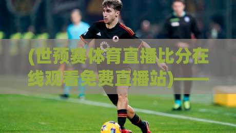 (世预赛体育直播比分在线观看免费直播站)——2026年全球球迷的观赛新选择!