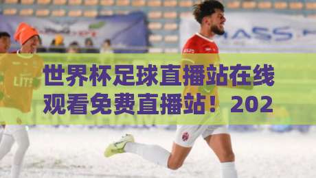 世界杯足球直播站在线观看免费直播站!2026年观赛指南与避坑手册