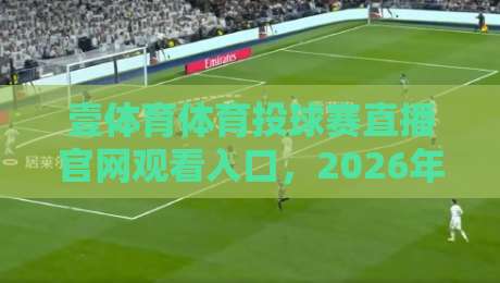 壹体育体育投球赛直播官网观看入口,2026年最新实测指南(附高清通道)