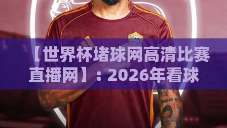 【世界杯堵球网高清比赛直播网】: 2026年看球新姿势,这些坑你别踩!