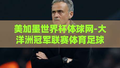美加墨世界杯体球网-大洋洲冠军联赛体育足球买球赛？2026北美大乱斗（美加墨世界杯体球网）背后的玄机