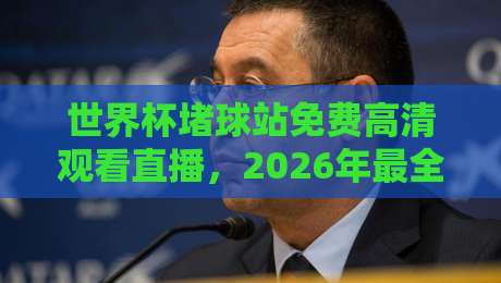 世界杯堵球站免费高清观看直播,2026年最全观赛指南来了!