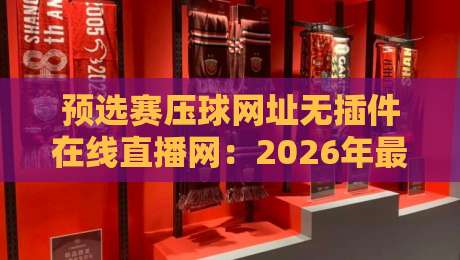 预选赛压球网址无插件在线直播网:2026年最稳的观赛渠道有哪些?