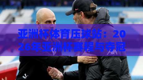 亚洲杯体育压球站：2026年亚洲杯赛程与夺冠热门深度解析