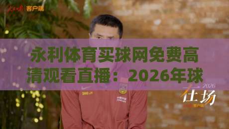 永利体育买球网免费高清观看直播:2026年球迷必知的三大观赛新体验