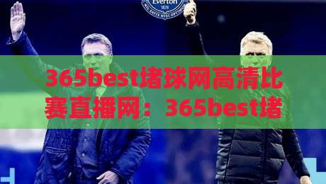 365best堵球网高清比赛直播网:365best堵球网高清比赛直播网,2026年看球首选?