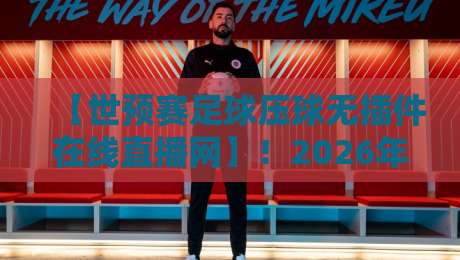 【世预赛足球压球无插件在线直播网】!2026年看球必备指南