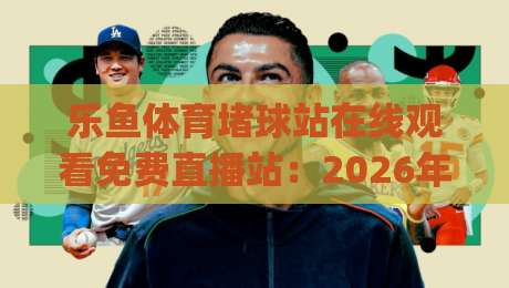 乐鱼体育堵球站在线观看免费直播站:2026年最全观赛指南,你get了吗?