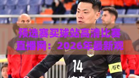 预选赛买球站高清比赛直播网:2026年最新观赛指南与避坑技巧