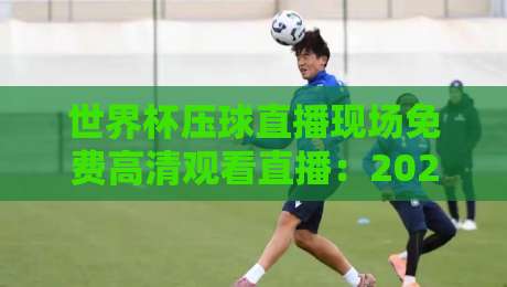 世界杯压球直播现场免费高清观看直播:2026年最全观赛指南