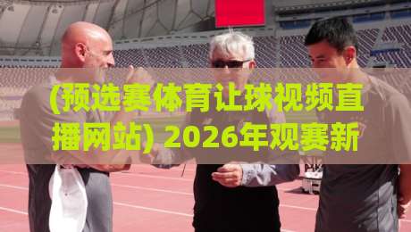 (预选赛体育让球视频直播网站) 2026年观赛新选择,这几个平台藏不住了