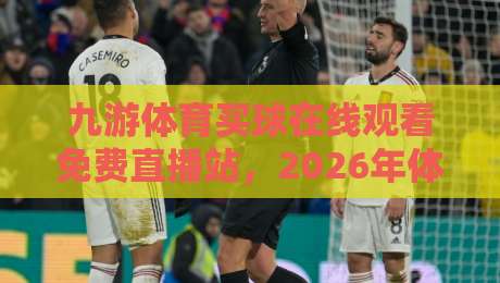 九游体育买球在线观看免费直播站,2026年体育迷必看的高清直播平台盘点