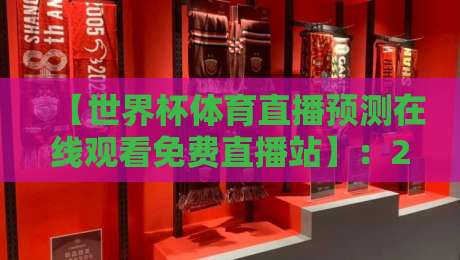 【世界杯体育直播预测在线观看免费直播站】：2026年球迷的终极观赛指南