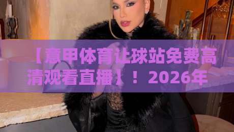 【意甲体育让球站免费高清观看直播】!2026年意甲球迷必知的免费高清直播攻略