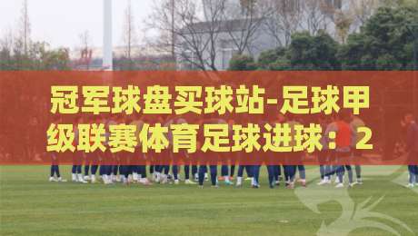 冠军球盘买球站-足球甲级联赛体育足球进球：2026赛季的进球密码与竞猜新视角