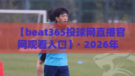 【beat365投球网直播官网观看入口】· 2026年最新观看指南