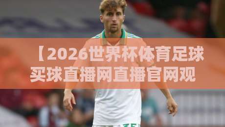 【2026世界杯体育足球买球直播网直播官网观看入口】——资深球迷私藏的观赛指南