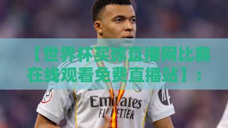 【世界杯买球直播网比赛在线观看免费直播站】: 2026年球迷必备的观赛攻略与避坑指南