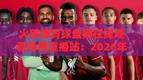 火狐体育球盘网在线观看免费直播站:2026年最全观赛指南与实测体验