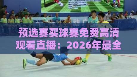 预选赛买球赛免费高清观看直播:2026年最全观赛指南