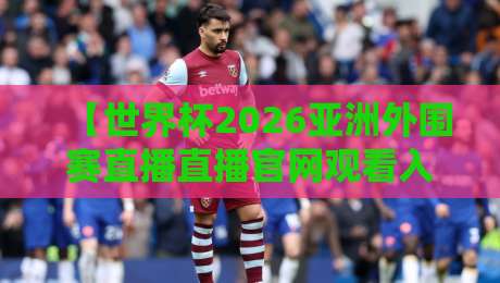 【世界杯2026亚洲外围赛直播直播官网观看入口】!2026世界杯亚洲区预选赛官方直播平台、免费观看链接及赛程时间表,球迷必看!