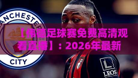 【伟德足球赛免费高清观看直播】: 2026年最新观赛指南与实用技巧
