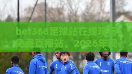 bet366足球站在线观看免费直播站,2026年观赛必备(bet366足球站)指南