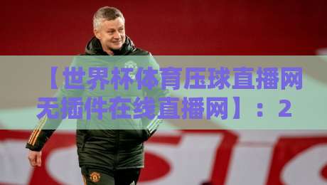 【世界杯体育压球直播网无插件在线直播网】:2026年观赛新选择,无插件高清直播全解析