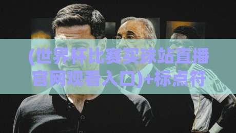 (世界杯比赛买球站直播官网观看入口)+标点符号+内容+【世界杯比赛买球站直播官网观看入口】