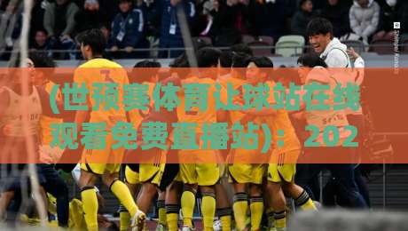 (世预赛体育让球站在线观看免费直播站)：2026世预赛免费直播全攻略