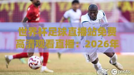 世界杯足球直播站免费高清观看直播：2026年球迷必备指南（世界杯足球直播站免费高清观看直播）