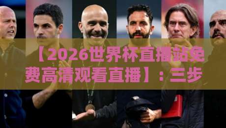 【2026世界杯直播站免费高清观看直播】: 三步搞定免费高清观赛，错过等四年！