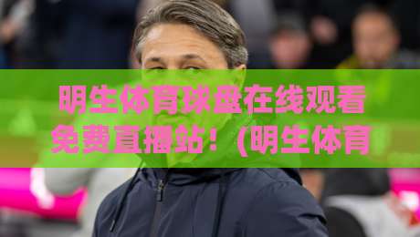 明生体育球盘在线观看免费直播站！(明生体育球盘)2026年免费高清体育直播新选择，你想看的这里都有