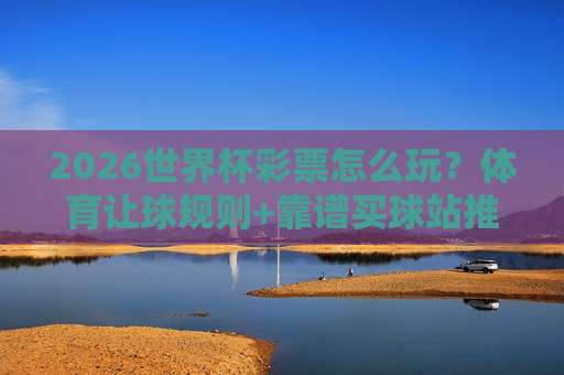 【亚洲杯体育足球买球赛】！2026年观赛与购彩全攻略