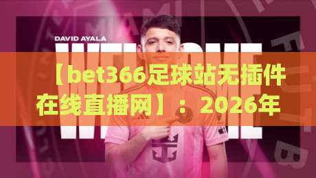【bet366足球站无插件在线直播网】:2026年球迷看球的新姿势,你get了吗?