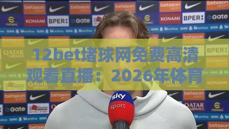 12bet堵球网免费高清观看直播:2026年体育迷必看的观赛新体验